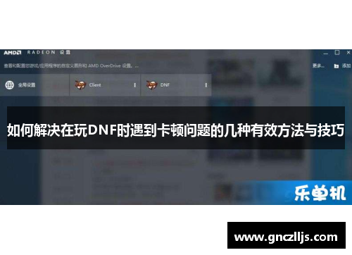 如何解决在玩DNF时遇到卡顿问题的几种有效方法与技巧 如何解决在玩DNF时遇到卡顿问题的几种有效方法与技巧