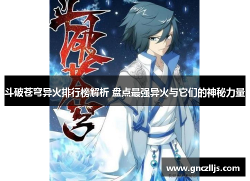 斗破苍穹异火排行榜解析 盘点最强异火与它们的神秘力量